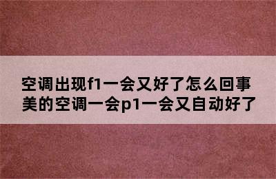 空调出现f1一会又好了怎么回事 美的空调一会p1一会又自动好了